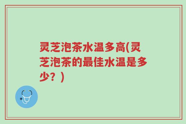 灵芝泡茶水温多高(灵芝泡茶的最佳水温是多少？)-第1张图片-超越