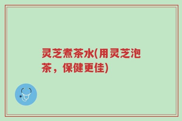 灵芝煮茶水(用灵芝泡茶,保健更佳)-第1张图片-超越 灵芝煮茶水(用灵芝泡茶,保健更佳)-第1张图片-超越