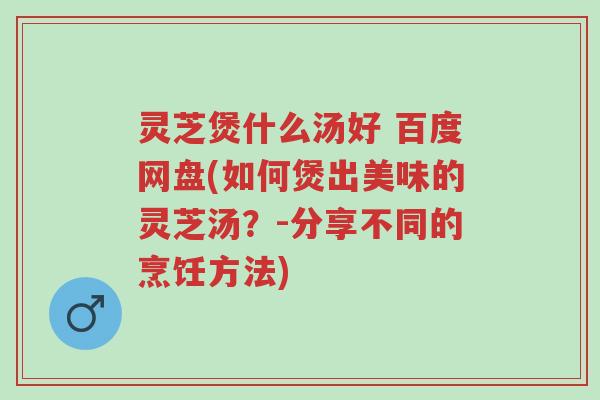 灵芝煲什么汤好 百度网盘(如何煲出美味的灵芝汤?-分享不同的烹饪方法)-第1张图片-超越 灵芝煲什么汤好 百度网盘(如何煲出美味的灵芝汤?-分享不同的烹饪方法)-第1张图片-超越