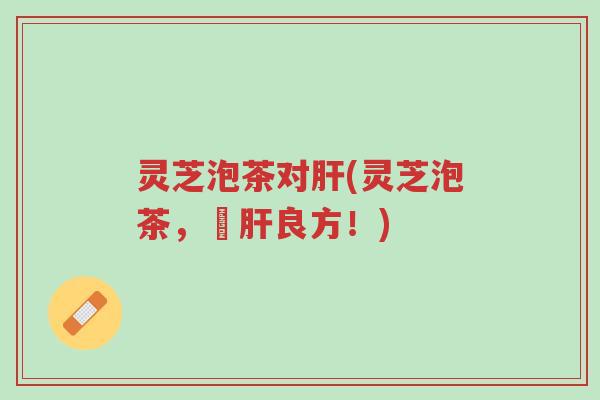 灵芝泡茶对肝(灵芝泡茶,護肝良方!)-第1张图片-超越 灵芝泡茶对肝(灵芝泡茶,護肝良方!)-第1张图片-超越