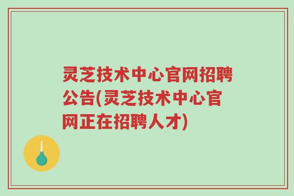灵芝技术中心官网招聘公告(灵芝技术中心官网正在招聘人才)-第1张图片-超越 灵芝技术中心官网招聘公告(灵芝技术中心官网正在招聘人才)-第1张图片-超越