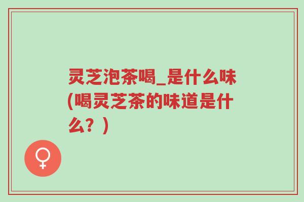 灵芝泡茶喝_是什么味(喝灵芝茶的味道是什么?)-第1张图片-超越 灵芝泡茶喝_是什么味(喝灵芝茶的味道是什么?)-第1张图片-超越