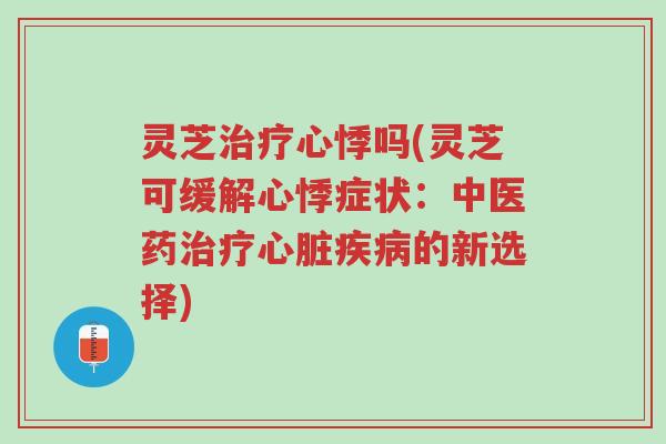 灵芝治疗心悸吗(灵芝可缓解心悸症状:中医药治疗心脏疾病的新选择)-第1张图片-超越 灵芝治疗心悸吗(灵芝可缓解心悸症状:中医药治疗心脏疾病的新选择)-第1张图片-超越