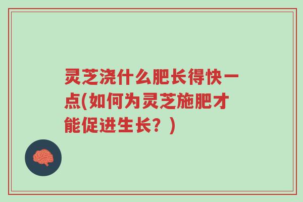 灵芝浇什么肥长得快一点(如何为灵芝施肥才能促进生长？)-第1张图片-超越