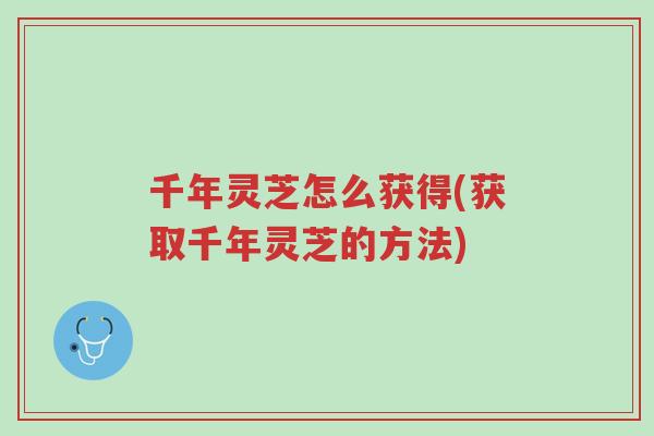 千年灵芝怎么获得(获取千年灵芝的方法)-第1张图片-超越