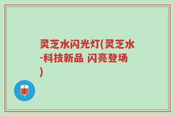 灵芝水闪光灯(灵芝水-科技新品 闪亮登场)-第1张图片-超越 灵芝水闪光灯(灵芝水-科技新品 闪亮登场)-第1张图片-超越
