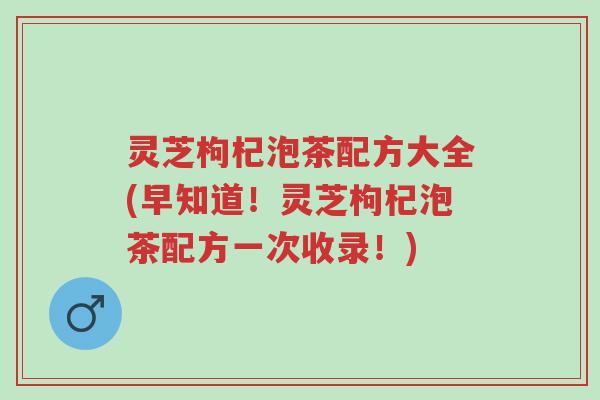 灵芝枸杞泡茶配方大全(早知道！灵芝枸杞泡茶配方一次收录！)-第1张图片-超越