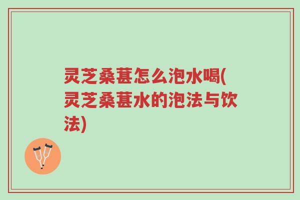 灵芝桑葚怎么泡水喝(灵芝桑葚水的泡法与饮法)-第1张图片-超越 灵芝桑葚怎么泡水喝(灵芝桑葚水的泡法与饮法)-第1张图片-超越