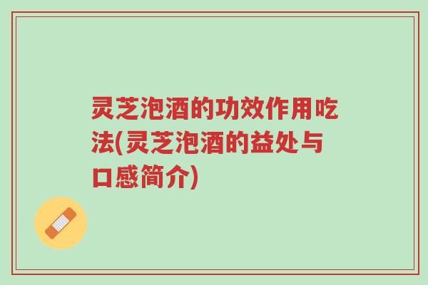 灵芝泡酒的功效作用吃法(灵芝泡酒的益处与口感简介)-第1张图片-超越 灵芝泡酒的功效作用吃法(灵芝泡酒的益处与口感简介)-第1张图片-超越