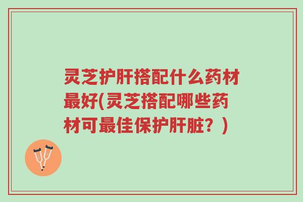 灵芝护肝搭配什么药材最好(灵芝搭配哪些药材可最佳保护肝脏？)-第1张图片-超越