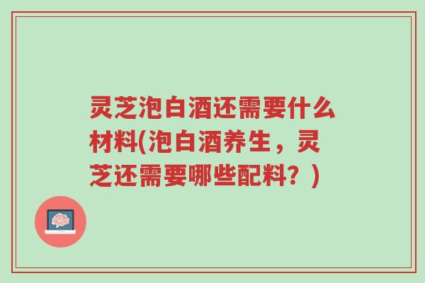 灵芝泡白酒还需要什么材料(泡白酒养生,灵芝还需要哪些配料?)-第1张图片-超越 灵芝泡白酒还需要什么材料(泡白酒养生,灵芝还需要哪些配料?)-第1张图片-超越