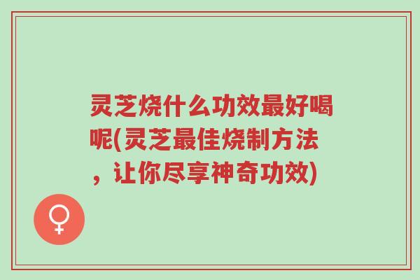 灵芝烧什么功效最好喝呢(灵芝最佳烧制方法,让你尽享神奇功效)-第1张图片-超越 灵芝烧什么功效最好喝呢(灵芝最佳烧制方法,让你尽享神奇功效)-第1张图片-超越
