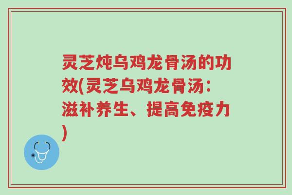 灵芝炖乌鸡龙骨汤的功效(灵芝乌鸡龙骨汤：滋补养生、提高免疫力)-第1张图片-超越