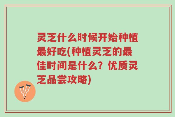灵芝什么时候开始种植最好吃(种植灵芝的最佳时间是什么?优质灵芝品尝攻略)-第1张图片-超越 灵芝什么时候开始种植最好吃(种植灵芝的最佳时间是什么?优质灵芝品尝攻略)-第1张图片-超越