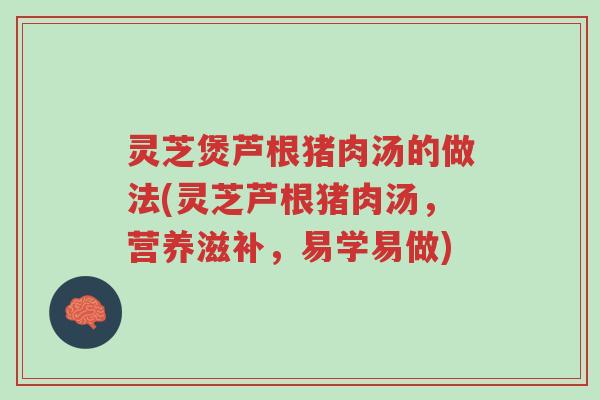 灵芝煲芦根猪肉汤的做法(灵芝芦根猪肉汤,营养滋补,易学易做)-第1张图片-超越 灵芝煲芦根猪肉汤的做法(灵芝芦根猪肉汤,营养滋补,易学易做)-第1张图片-超越