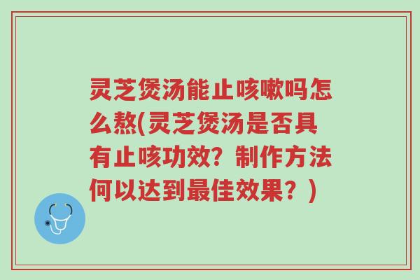 灵芝煲汤能止咳嗽吗怎么熬(灵芝煲汤是否具有止咳功效?制作方法何以达到最佳效果?)-第1张图片-超越 灵芝煲汤能止咳嗽吗怎么熬(灵芝煲汤是否具有止咳功效?制作方法何以达到最佳效果?)-第1张图片-超越