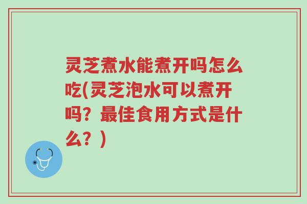 灵芝煮水能煮开吗怎么吃(灵芝泡水可以煮开吗？最佳食用方式是什么？)-第1张图片-超越