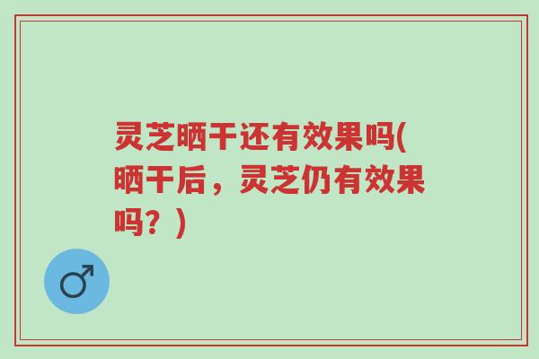 灵芝晒干还有效果吗(晒干后,灵芝仍有效果吗?)-第1张图片-超越 灵芝晒干还有效果吗(晒干后,灵芝仍有效果吗?)-第1张图片-超越