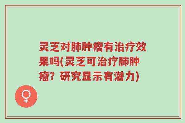 灵芝对肺肿瘤有治疗效果吗(灵芝可治疗肺肿瘤？研究显示有潜力)-第1张图片-超越