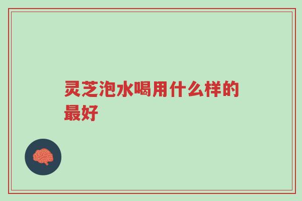 灵芝泡水喝用什么样的最好-第1张图片-超越 灵芝泡水喝用什么样的最好-第1张图片-超越