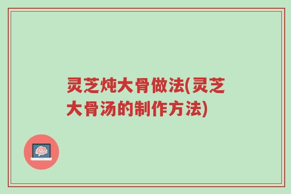 灵芝炖大骨做法(灵芝大骨汤的制作方法)-第1张图片-超越 灵芝炖大骨做法(灵芝大骨汤的制作方法)-第1张图片-超越