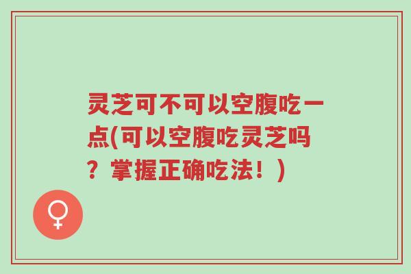 灵芝可不可以空腹吃一点(可以空腹吃灵芝吗?掌握正确吃法!)-第1张图片-超越 灵芝可不可以空腹吃一点(可以空腹吃灵芝吗?掌握正确吃法!)-第1张图片-超越