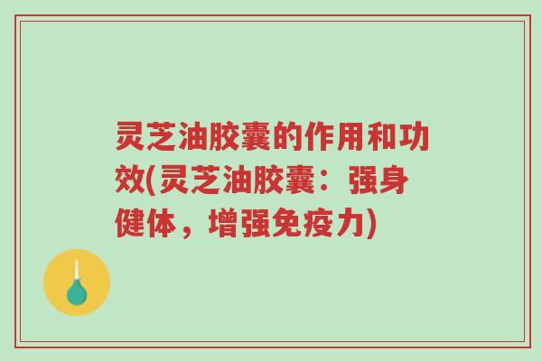 灵芝油胶囊的作用和功效(灵芝油胶囊:强身健体,增强免疫力)-第1张图片-超越 灵芝油胶囊的作用和功效(灵芝油胶囊:强身健体,增强免疫力)-第1张图片-超越
