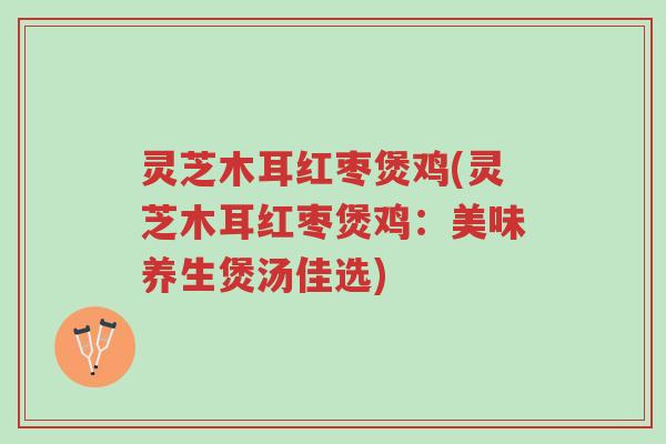灵芝木耳红枣煲鸡(灵芝木耳红枣煲鸡:美味养生煲汤佳选)-第1张图片-超越 灵芝木耳红枣煲鸡(灵芝木耳红枣煲鸡:美味养生煲汤佳选)-第1张图片-超越