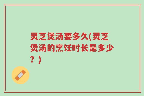 灵芝煲汤要多久(灵芝煲汤的烹饪时长是多少?)-第1张图片-超越 灵芝煲汤要多久(灵芝煲汤的烹饪时长是多少?)-第1张图片-超越