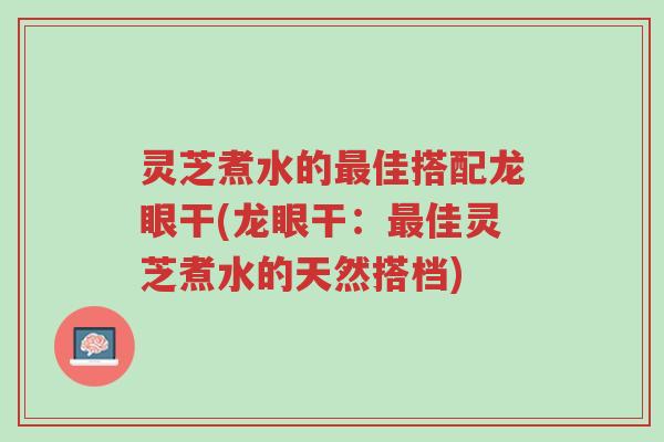灵芝煮水的最佳搭配龙眼干(龙眼干:最佳灵芝煮水的天然搭档)-第1张图片-超越 灵芝煮水的最佳搭配龙眼干(龙眼干:最佳灵芝煮水的天然搭档)-第1张图片-超越