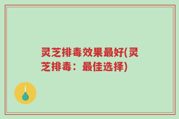 灵芝排毒效果最好(灵芝排毒:最佳选择)-第1张图片-超越 灵芝排毒效果最好(灵芝排毒:最佳选择)-第1张图片-超越
