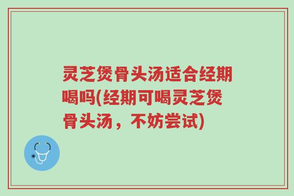 灵芝煲骨头汤适合经期喝吗(经期可喝灵芝煲骨头汤,不妨尝试)-第1张图片-超越 灵芝煲骨头汤适合经期喝吗(经期可喝灵芝煲骨头汤,不妨尝试)-第1张图片-超越