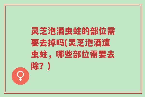 灵芝泡酒虫蛀的部位需要去掉吗(灵芝泡酒遭虫蛀,哪些部位需要去除?)-第1张图片-超越 灵芝泡酒虫蛀的部位需要去掉吗(灵芝泡酒遭虫蛀,哪些部位需要去除?)-第1张图片-超越