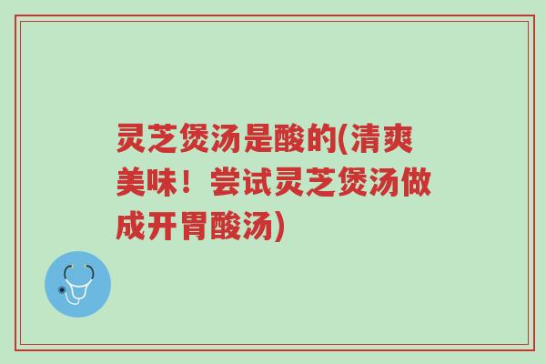 灵芝煲汤是酸的(清爽美味！尝试灵芝煲汤做成开胃酸汤)-第1张图片-超越