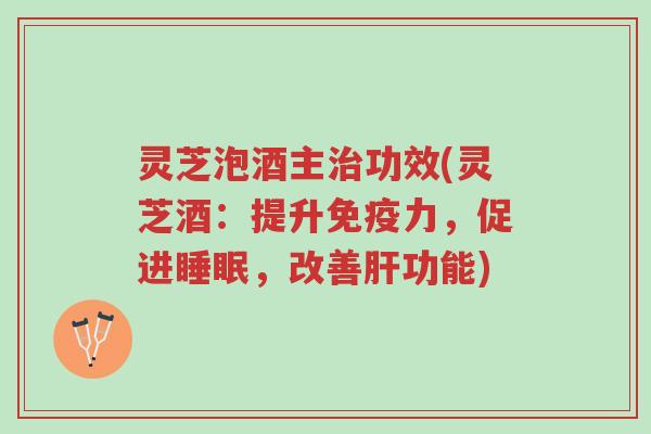 灵芝泡酒主治功效(灵芝酒:提升免疫力,促进睡眠,改善肝功能)-第1张图片-超越 灵芝泡酒主治功效(灵芝酒:提升免疫力,促进睡眠,改善肝功能)-第1张图片-超越
