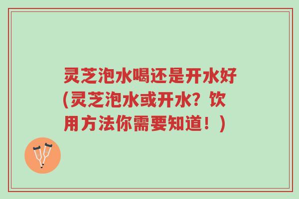 灵芝泡水喝还是开水好(灵芝泡水或开水?饮用方法你需要知道!)-第1张图片-超越 灵芝泡水喝还是开水好(灵芝泡水或开水?饮用方法你需要知道!)-第1张图片-超越
