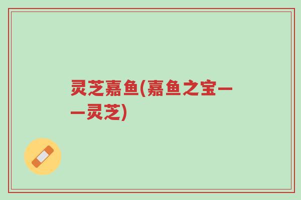 灵芝嘉鱼(嘉鱼之宝——灵芝)-第1张图片-超越 灵芝嘉鱼(嘉鱼之宝——灵芝)-第1张图片-超越