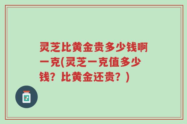 灵芝比黄金贵多少钱啊一克(灵芝一克值多少钱？比黄金还贵？)-第1张图片-超越