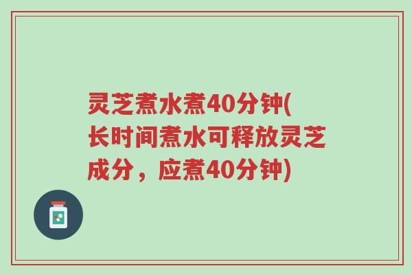 灵芝煮水煮40分钟(长时间煮水可释放灵芝成分,应煮40分钟)-第1张图片-超越 灵芝煮水煮40分钟(长时间煮水可释放灵芝成分,应煮40分钟)-第1张图片-超越