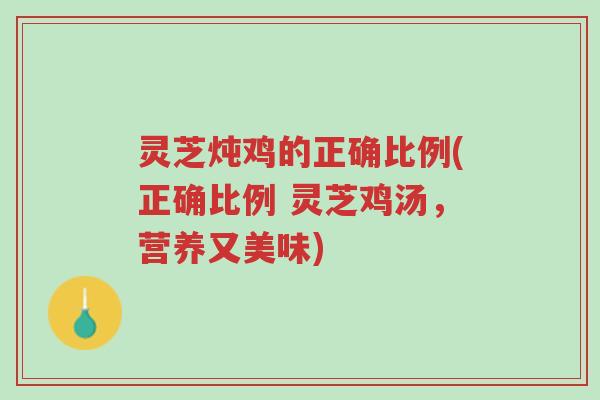 灵芝炖鸡的正确比例(正确比例 灵芝鸡汤,营养又美味)-第1张图片-超越 灵芝炖鸡的正确比例(正确比例 灵芝鸡汤,营养又美味)-第1张图片-超越