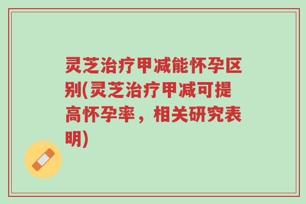 灵芝治疗甲减能怀孕区别(灵芝治疗甲减可提高怀孕率,相关研究表明)-第1张图片-超越 灵芝治疗甲减能怀孕区别(灵芝治疗甲减可提高怀孕率,相关研究表明)-第1张图片-超越