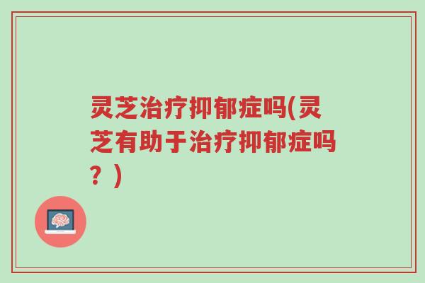 灵芝治疗抑郁症吗(灵芝有助于治疗抑郁症吗?)-第1张图片-超越 灵芝治疗抑郁症吗(灵芝有助于治疗抑郁症吗?)-第1张图片-超越