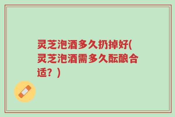 灵芝泡酒多久扔掉好(灵芝泡酒需多久酝酿合适?)-第1张图片-超越 灵芝泡酒多久扔掉好(灵芝泡酒需多久酝酿合适?)-第1张图片-超越