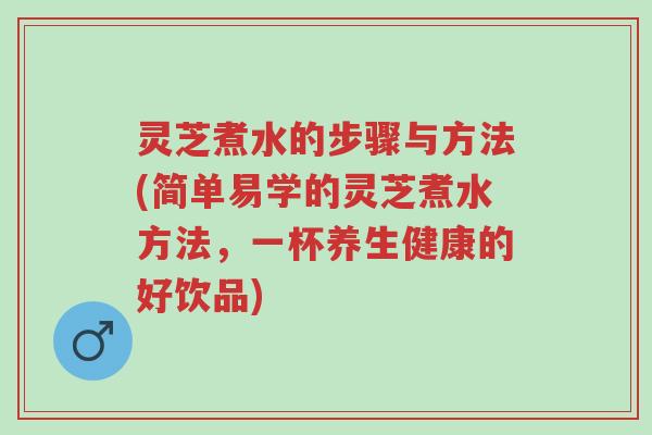 灵芝煮水的步骤与方法(简单易学的灵芝煮水方法，一杯养生健康的好饮品)-第1张图片-超越