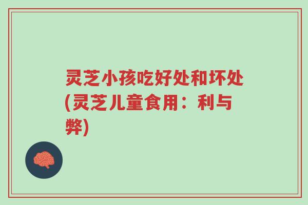 灵芝小孩吃好处和坏处(灵芝儿童食用：利与弊)-第1张图片-超越