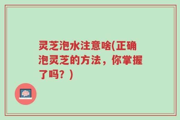 灵芝泡水注意啥(正确泡灵芝的方法,你掌握了吗?)-第1张图片-超越 灵芝泡水注意啥(正确泡灵芝的方法,你掌握了吗?)-第1张图片-超越