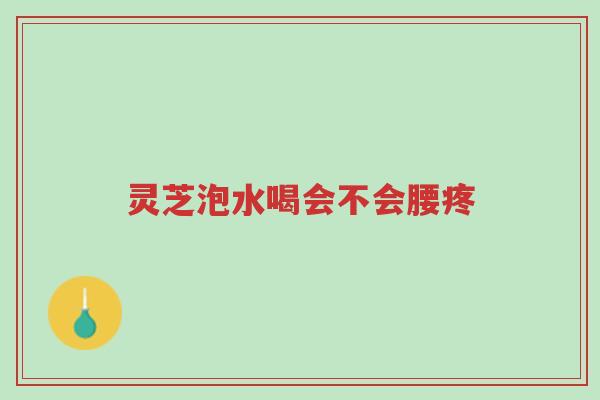 灵芝泡水喝会不会腰疼-第1张图片-超越 灵芝泡水喝会不会腰疼-第1张图片-超越