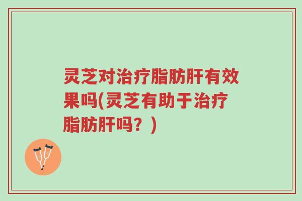 灵芝对治疗脂肪肝有效果吗(灵芝有助于治疗脂肪肝吗?)-第1张图片-超越 灵芝对治疗脂肪肝有效果吗(灵芝有助于治疗脂肪肝吗?)-第1张图片-超越