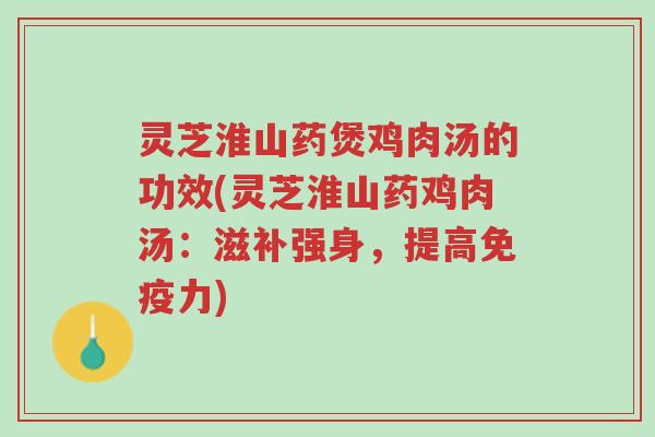灵芝淮山药煲鸡肉汤的功效(灵芝淮山药鸡肉汤：滋补强身，提高免疫力)-第1张图片-超越