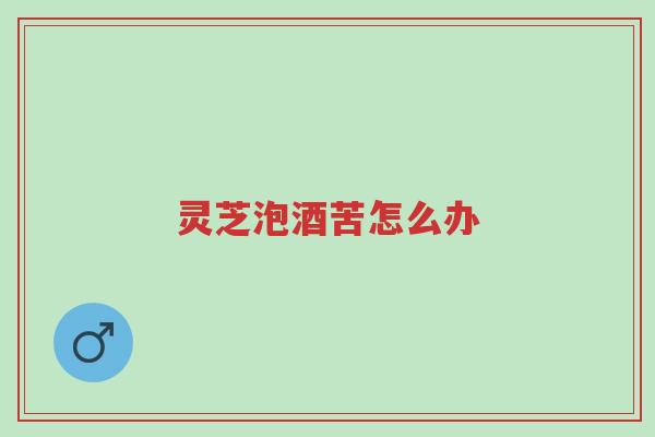 灵芝泡酒苦怎么办-第1张图片-超越 灵芝泡酒苦怎么办-第1张图片-超越